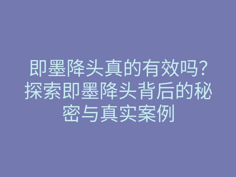 即墨降头真的有效吗?探索即墨降头背后的秘密与真实案例