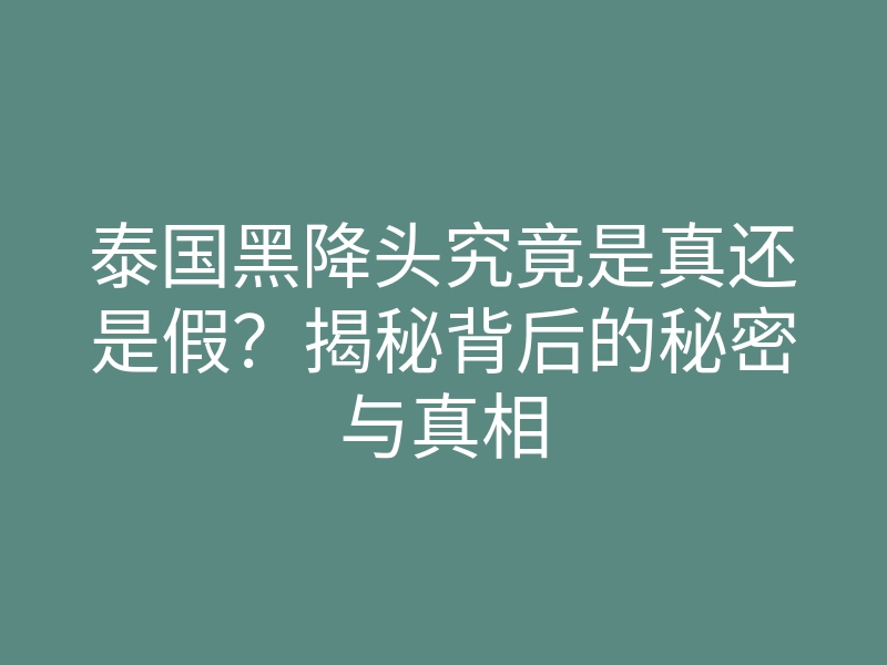 泰国黑降头究竟是真还是假?揭秘背后的秘密与真相