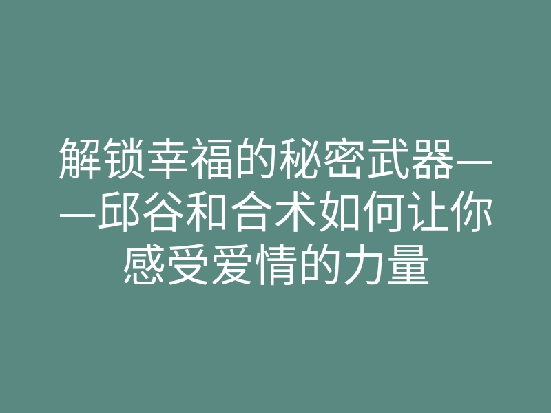 解锁幸福的秘密武器——邱谷和合术如何让你感受爱情的力量