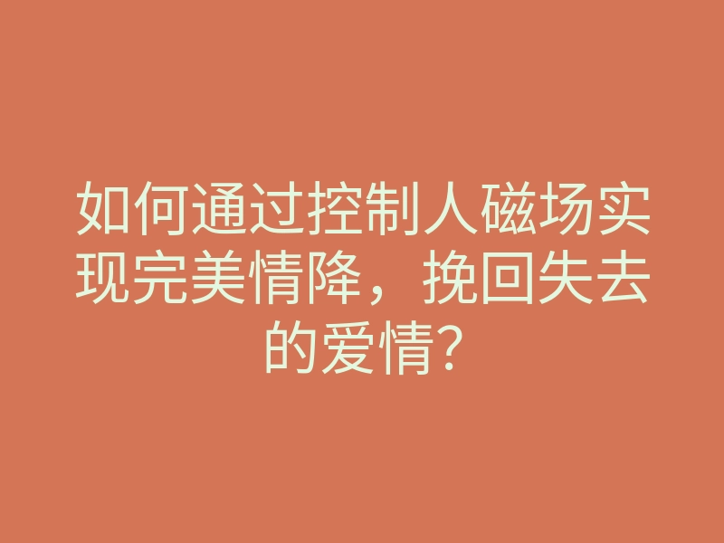 如何通过控制人磁场实现完美情降,挽回失去的爱情?