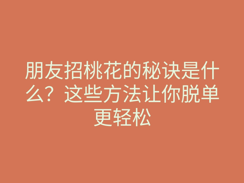 朋友招桃花的秘诀是什么?这些方法让你脱单更轻松