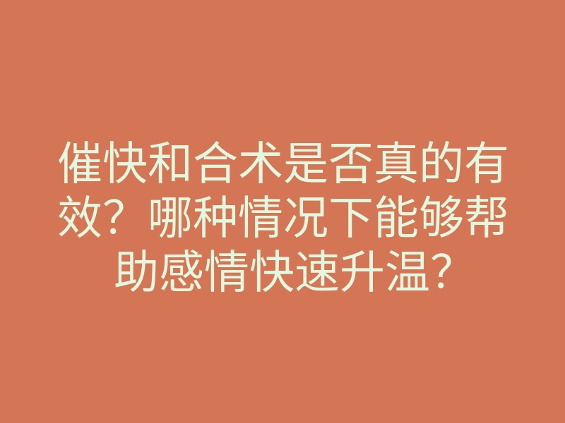 催快和合术是否真的有效?哪种情况下能够帮助感情快速升温?