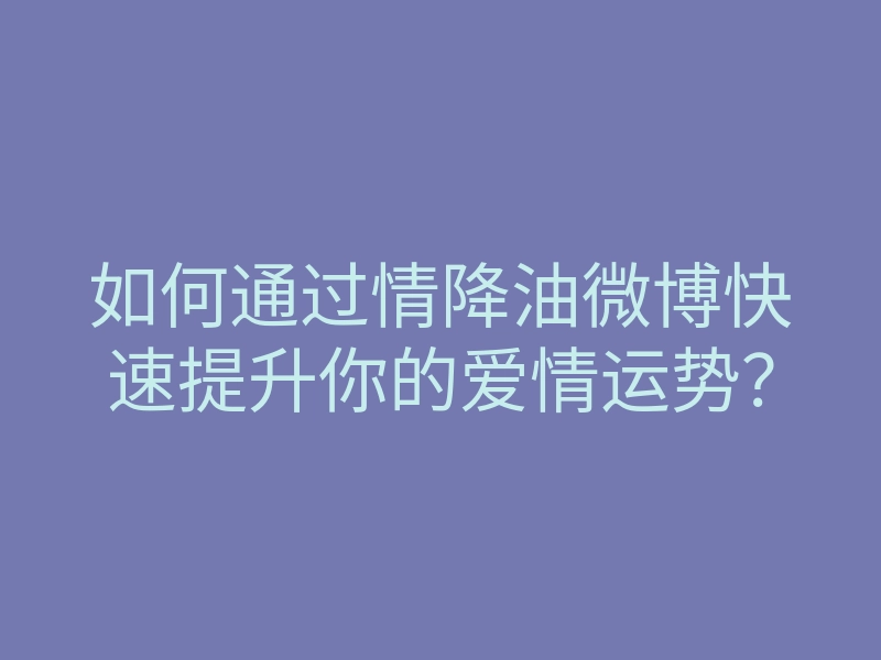 如何通过情降油微博快速提升你的爱情运势?