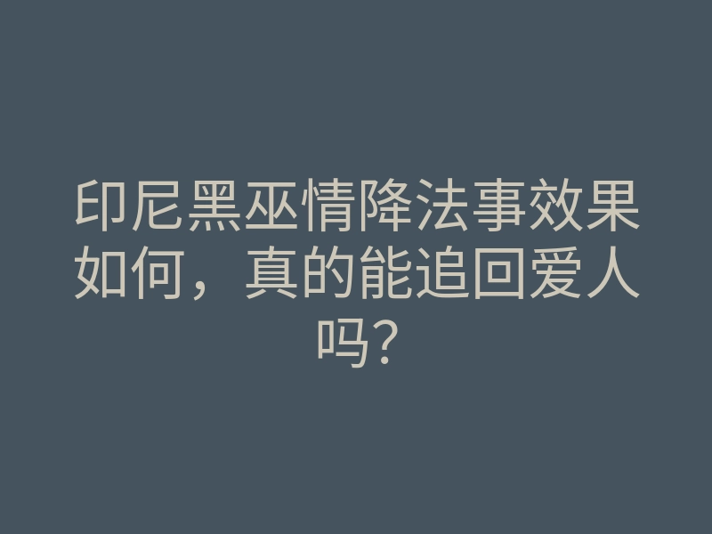 印尼黑巫情降法事效果如何,真的能追回爱人吗?