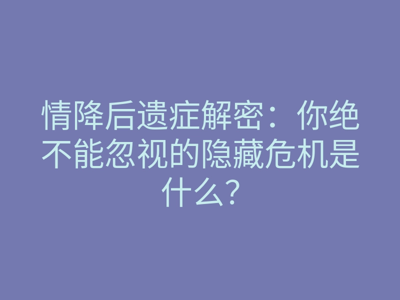 情降后遗症解密：你绝不能忽视的隐藏危机是什么？