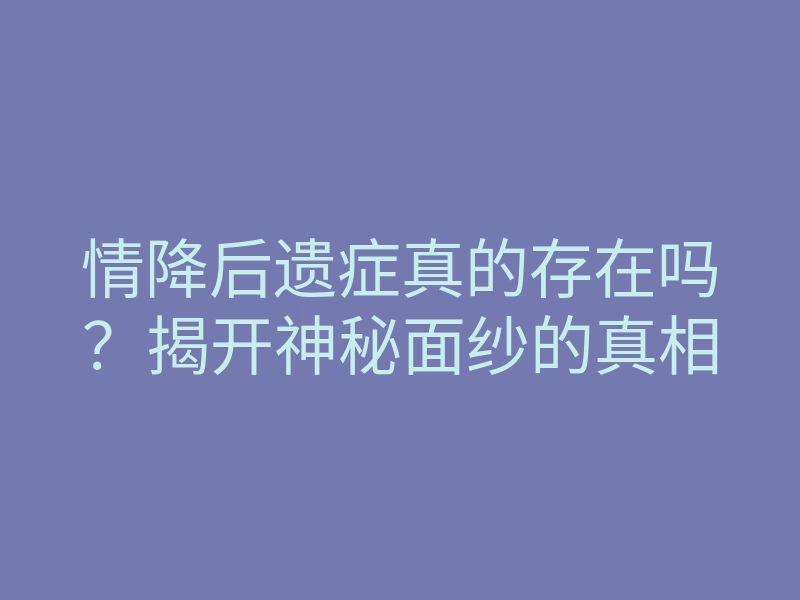 情降后遗症真的存在吗？揭开神秘面纱的真相