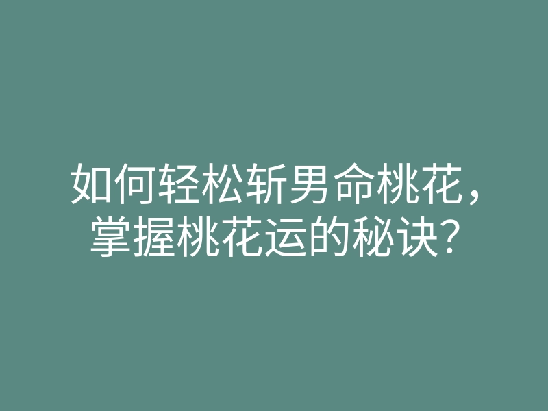 如何轻松斩男命桃花,掌握桃花运的秘诀?