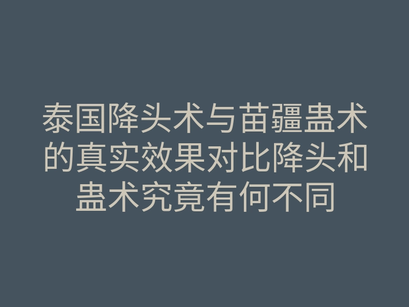 泰国降头术与苗疆蛊术的真实效果对比降头和蛊术究竟有何不同