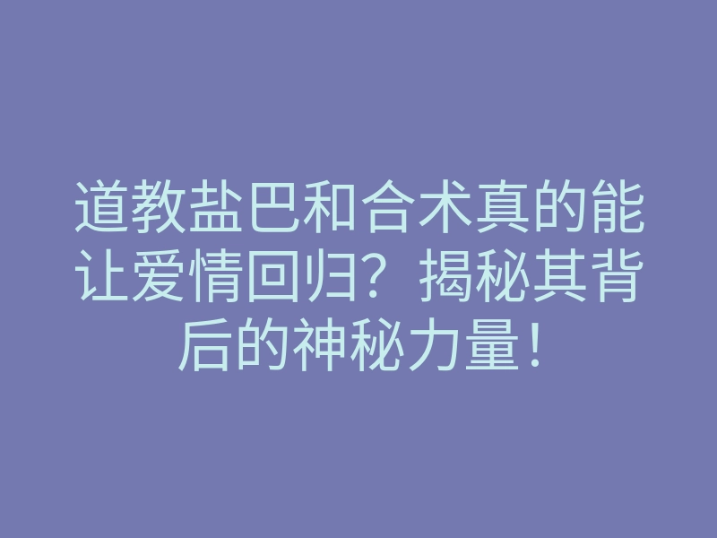 道教盐巴和合术真的能让爱情回归?揭秘其背后的神秘力量!