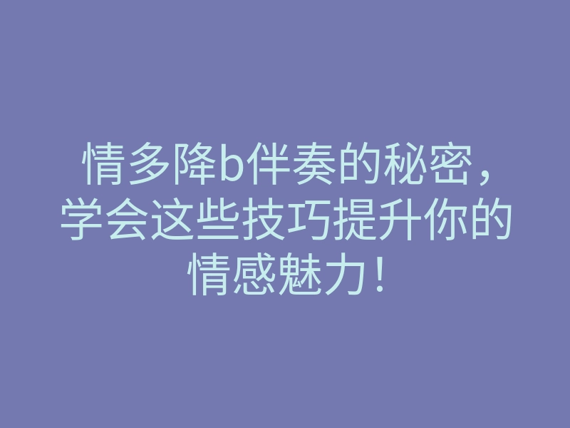 情多降b伴奏的秘密，学会这些技巧提升你的情感魅力！
