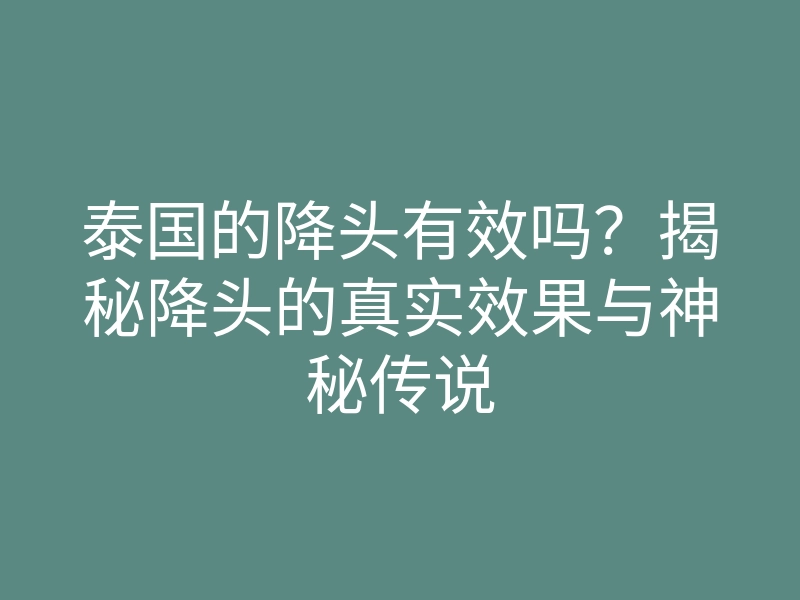 泰国的降头有效吗?揭秘降头的真实效果与神秘传说