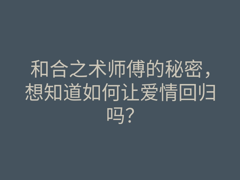 和合之术师傅的秘密,想知道如何让爱情回归吗?