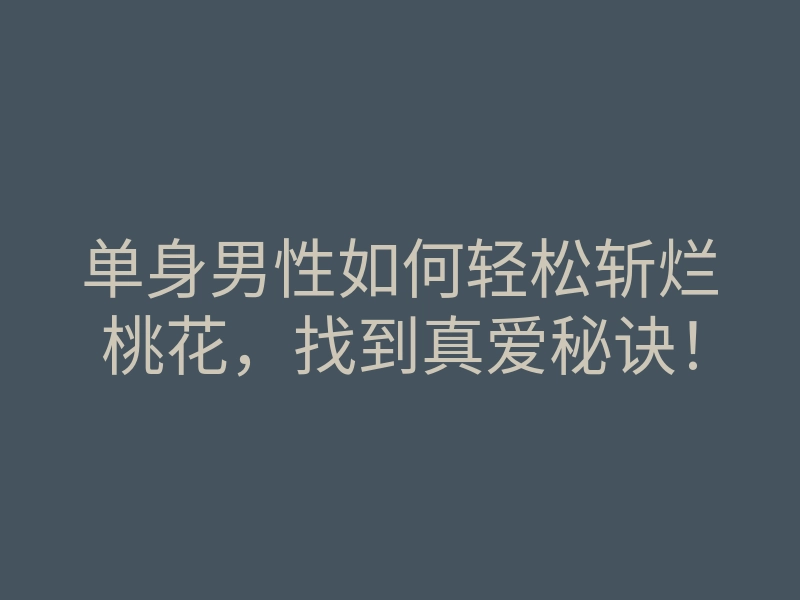 单身男性如何轻松斩烂桃花,找到真爱秘诀!