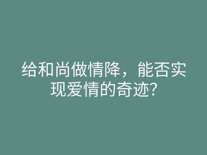 给和尚做情降,能否实现爱情的奇迹?