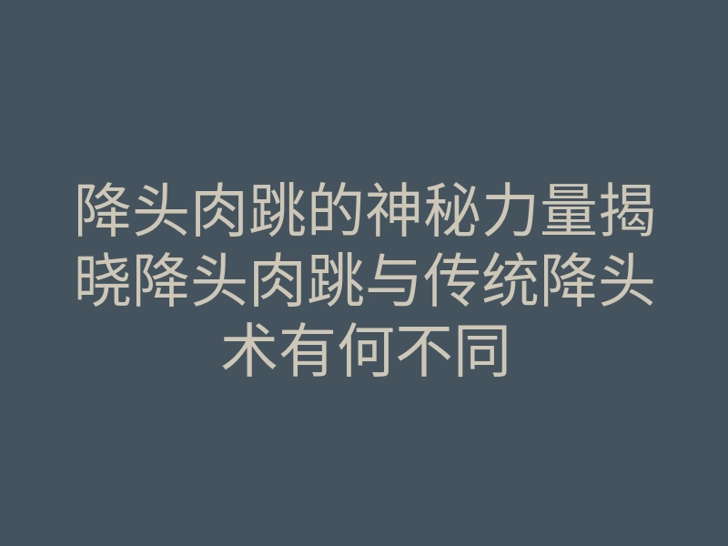 降头肉跳的神秘力量揭晓降头肉跳与传统降头术有何不同