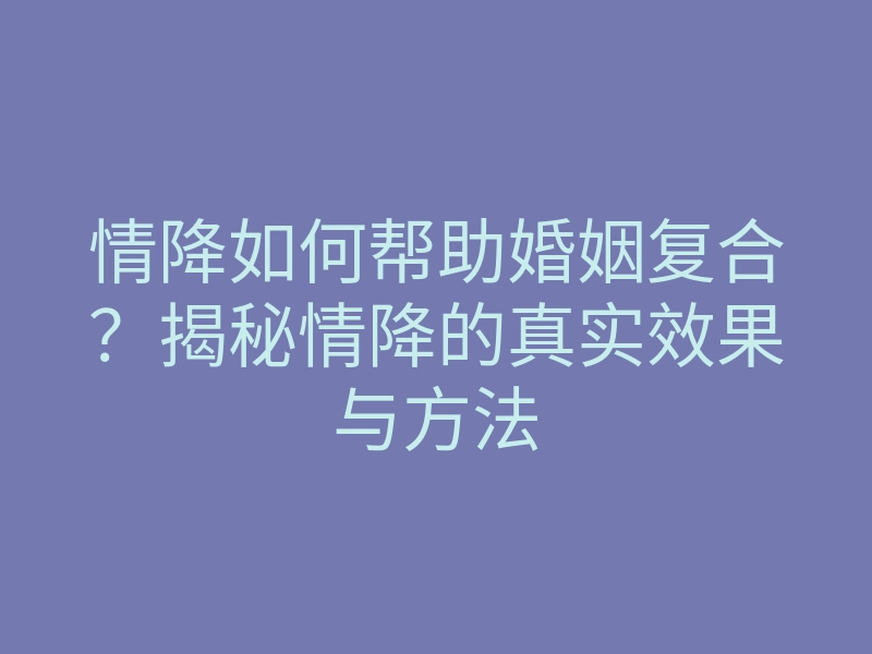 情降如何帮助婚姻复合?揭秘情降的真实效果与方法