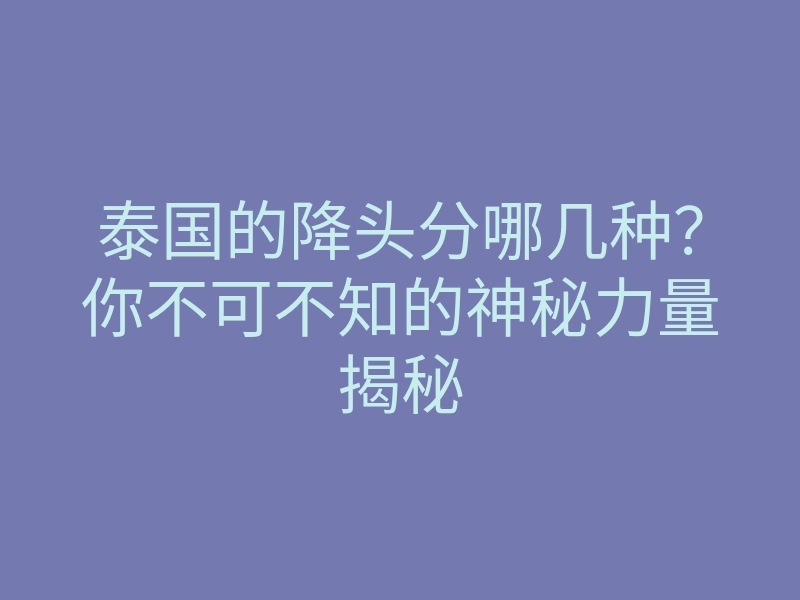 泰国的降头分哪几种?你不可不知的神秘力量揭秘
