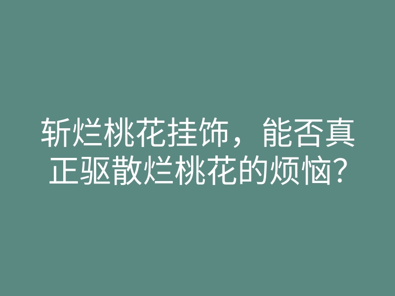 斩烂桃花挂饰,能否真正驱散烂桃花的烦恼?