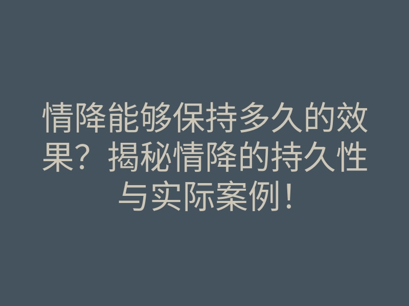 情降能够保持多久的效果?揭秘情降的持久性与实际案例!