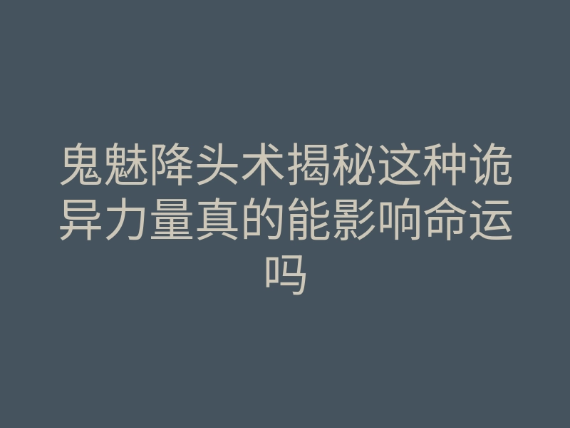 鬼魅降头术揭秘这种诡异力量真的能影响命运吗