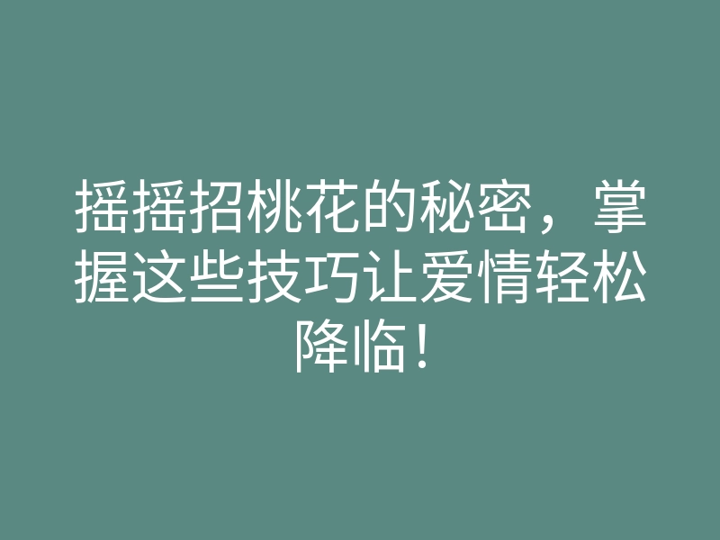 摇摇招桃花的秘密,掌握这些技巧让爱情轻松降临!