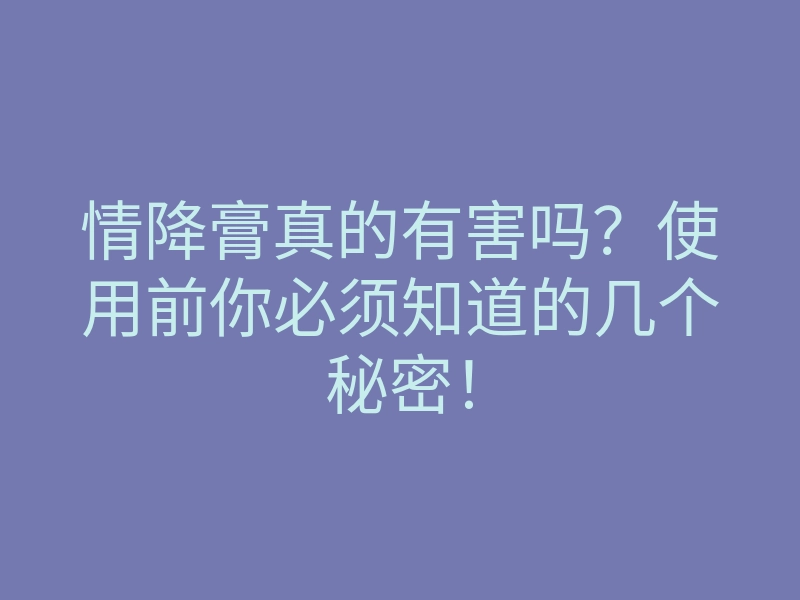情降膏真的有害吗?使用前你必须知道的几个秘密!