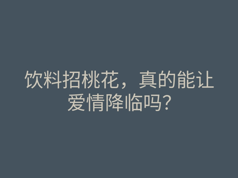饮料招桃花,真的能让爱情降临吗?