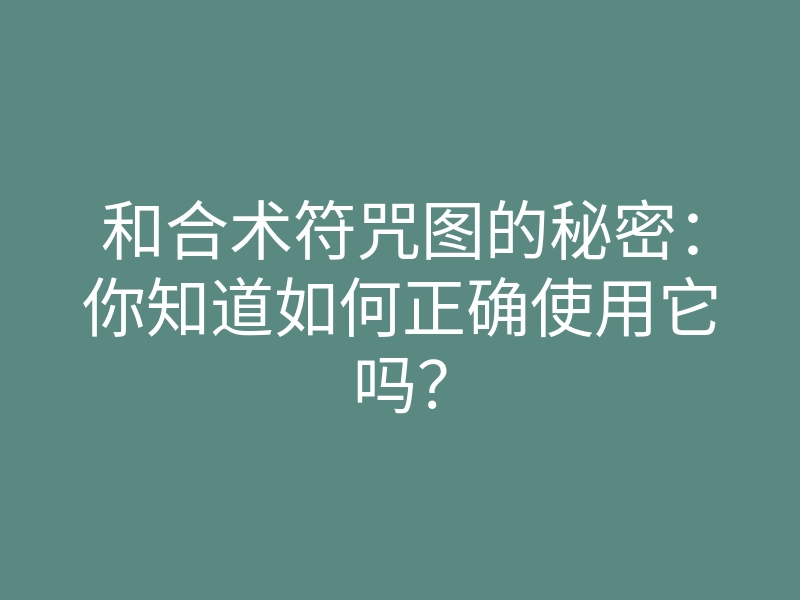 和合术符咒图的秘密:你知道如何正确使用它吗?