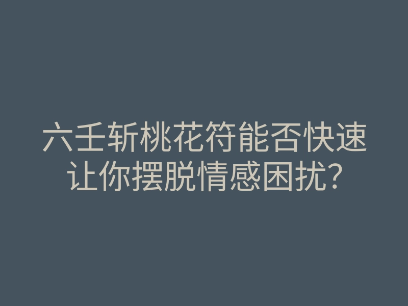 六壬斩桃花符能否快速让你摆脱情感困扰?