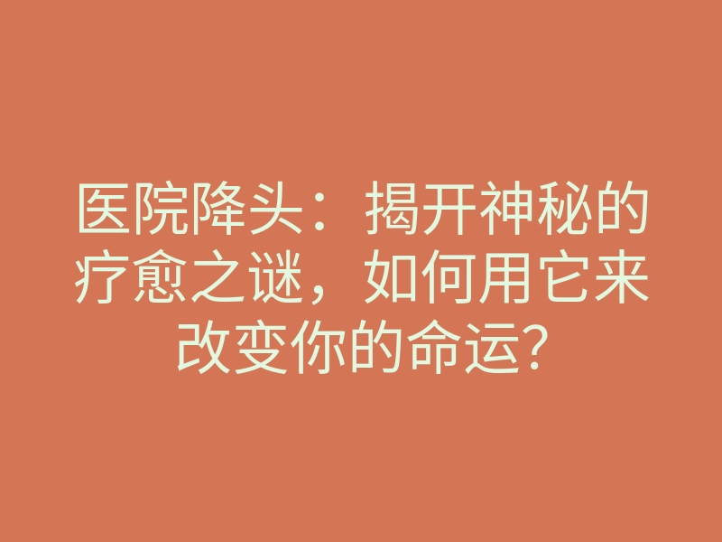 医院降头:揭开神秘的疗愈之谜,如何用它来改变你的命运?