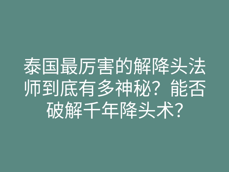 泰国最厉害的解降头法师到底有多神秘?能否破解千年降头术?
