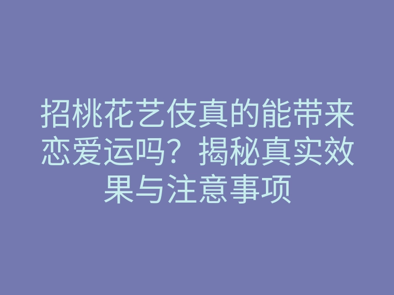 招桃花艺伎真的能带来恋爱运吗?揭秘真实效果与注意事项