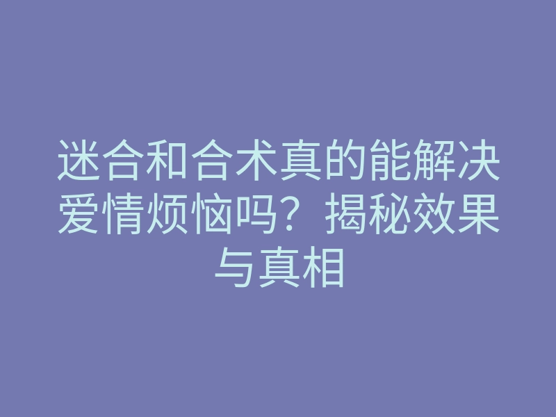 迷合和合术真的能解决爱情烦恼吗?揭秘效果与真相
