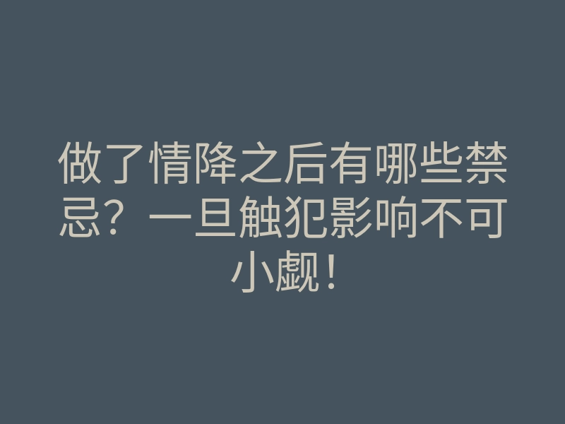 做了情降之后有哪些禁忌?一旦触犯影响不可小觑!
