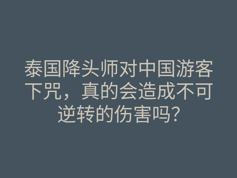泰国降头师对中国游客下咒，真的会造成不可逆转的伤害吗？