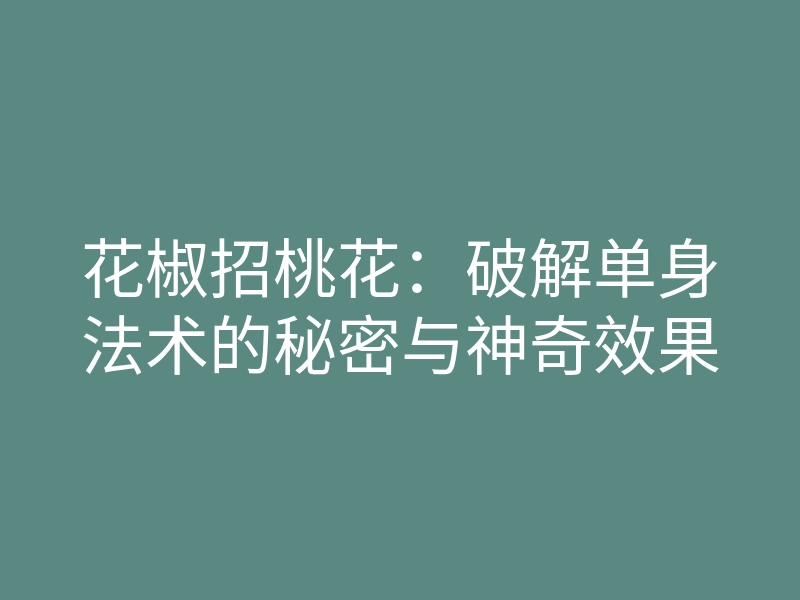 花椒招桃花：破解单身法术的秘密与神奇效果