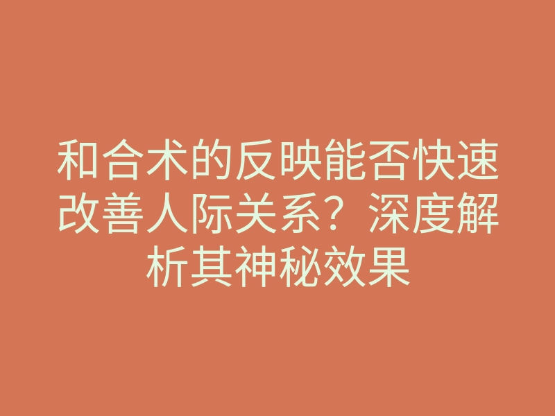 和合术的反映能否快速改善人际关系?深度解析其神秘效果