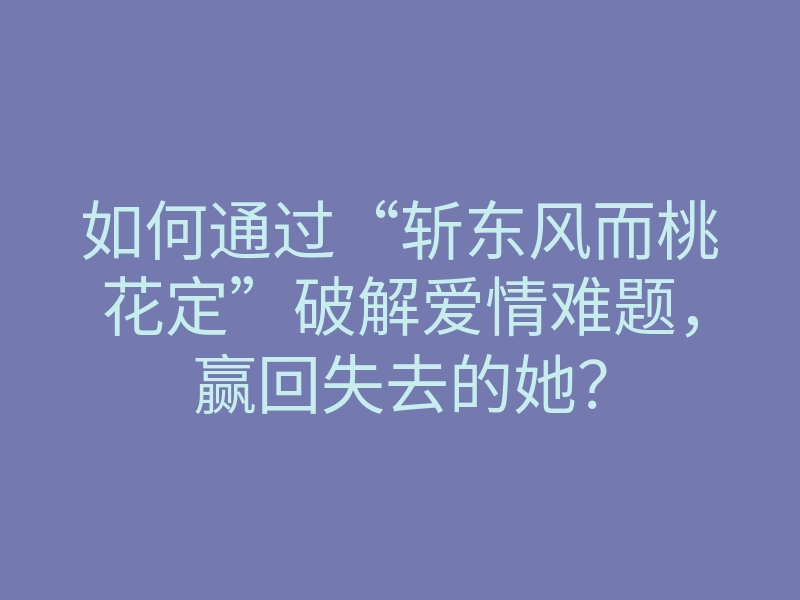 如何通过“斩东风而桃花定”破解爱情难题,赢回失去的她?
