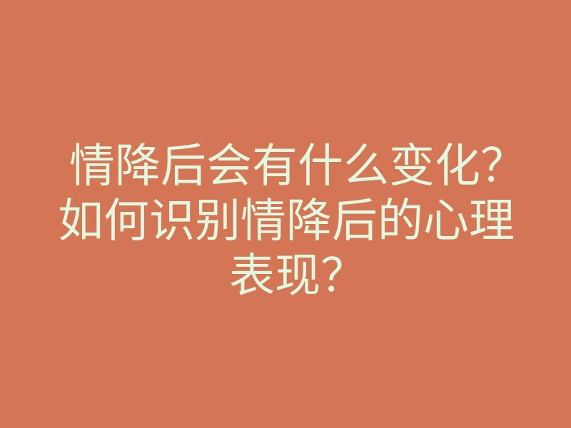 情降后会有什么变化?如何识别情降后的心理表现?