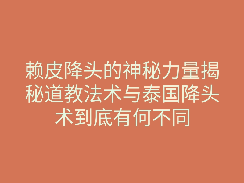 赖皮降头的神秘力量揭秘道教法术与泰国降头术到底有何不同