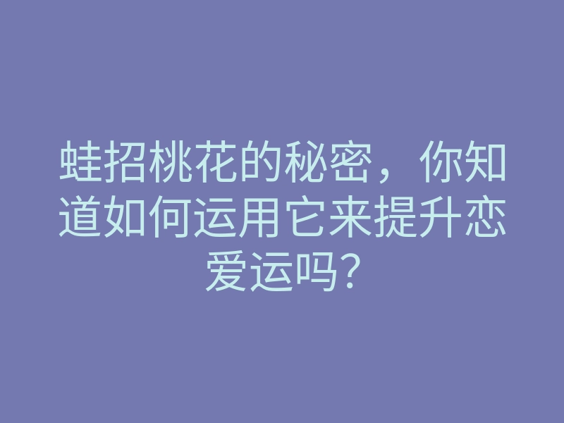 蛙招桃花的秘密,你知道如何运用它来提升恋爱运吗?