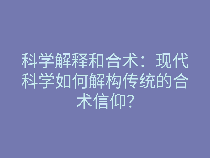 科学解释和合术:现代科学如何解构传统的合术信仰?