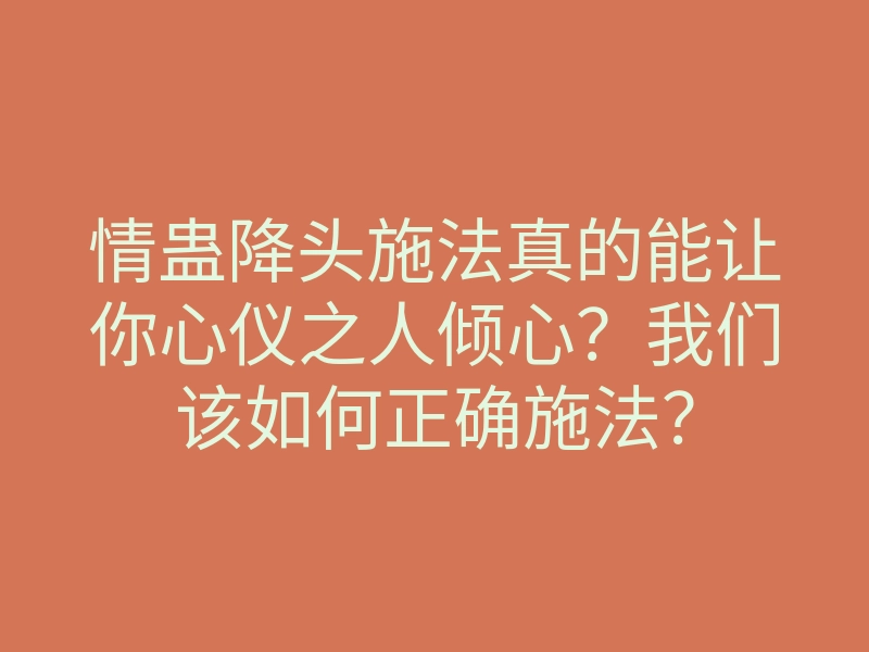 情蛊降头施法真的能让你心仪之人倾心?我们该如何正确施法?
