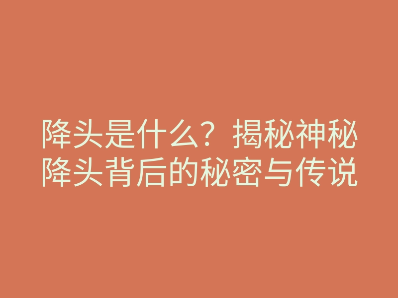 降头是什么?揭秘神秘降头背后的秘密与传说