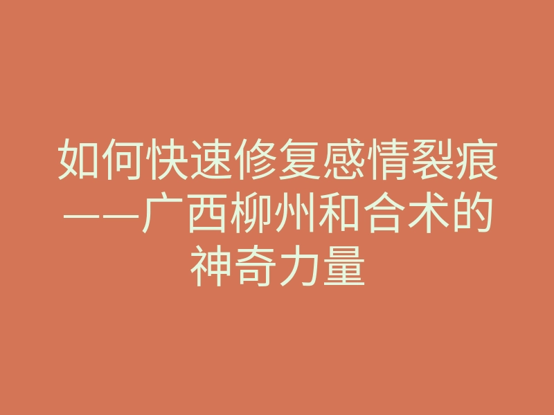 如何快速修复感情裂痕——广西柳州和合术的神奇力量