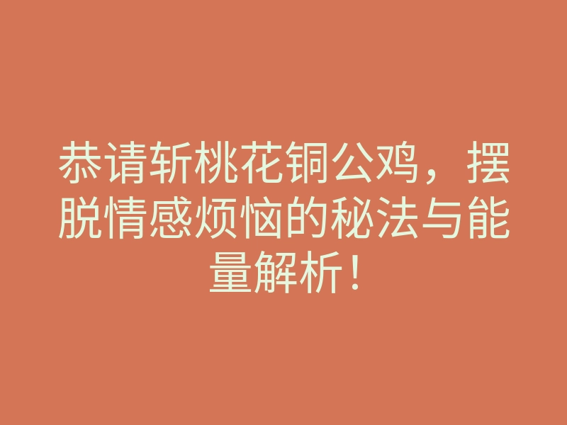 恭请斩桃花铜公鸡,摆脱情感烦恼的秘法与能量解析!