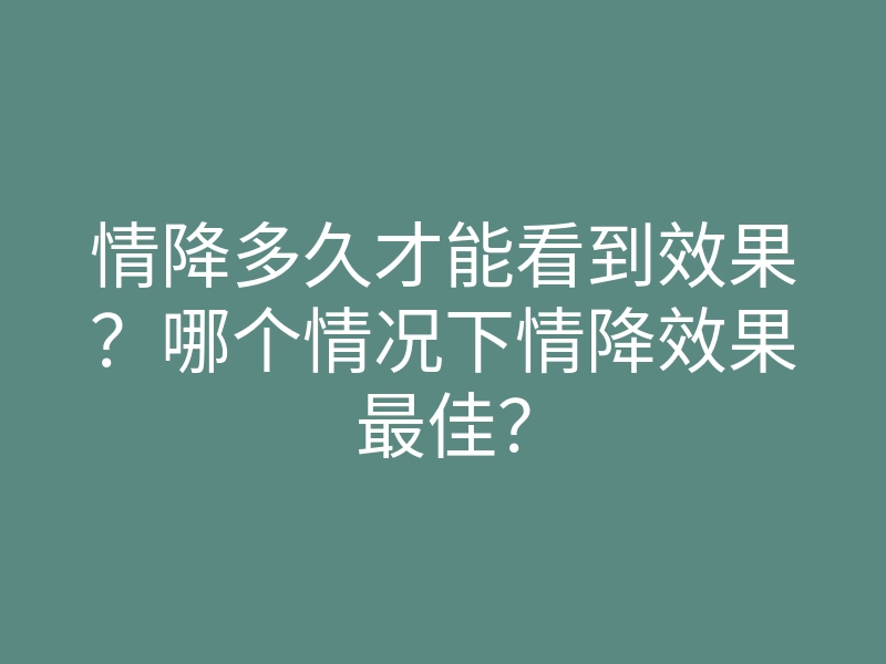 情降多久才能看到效果?哪个情况下情降效果最佳?