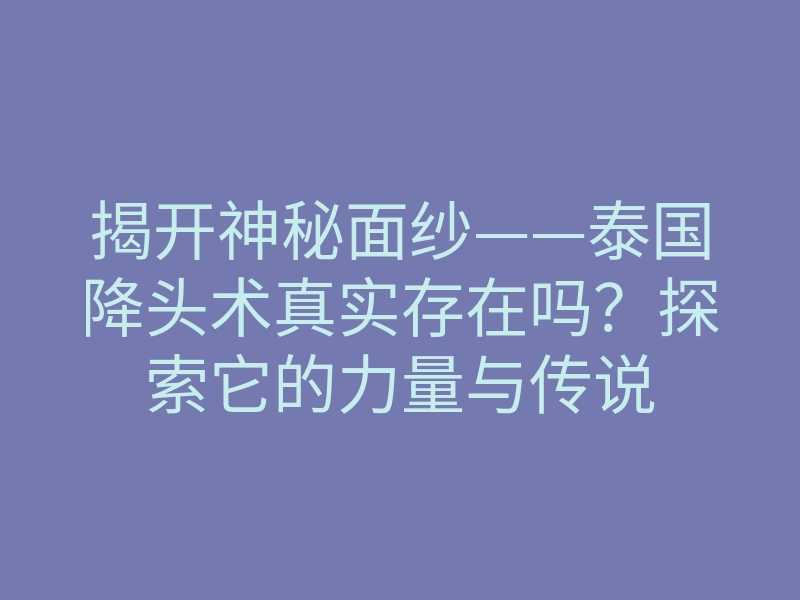 揭开神秘面纱——泰国降头术真实存在吗?探索它的力量与传说