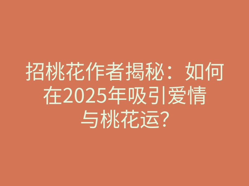 招桃花作者揭秘：如何在2025年吸引爱情与桃花运？