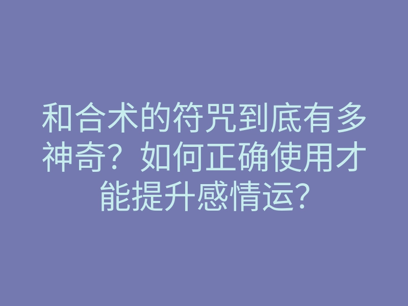 和合术的符咒到底有多神奇?如何正确使用才能提升感情运?